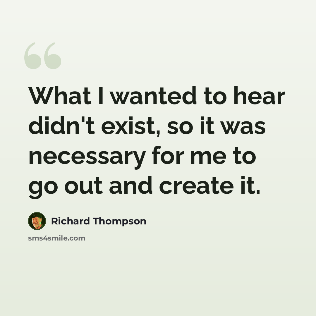 “What I wanted to hear didn't exist, so it was necessary for me to go out and create it.” quote by Richard Thompson