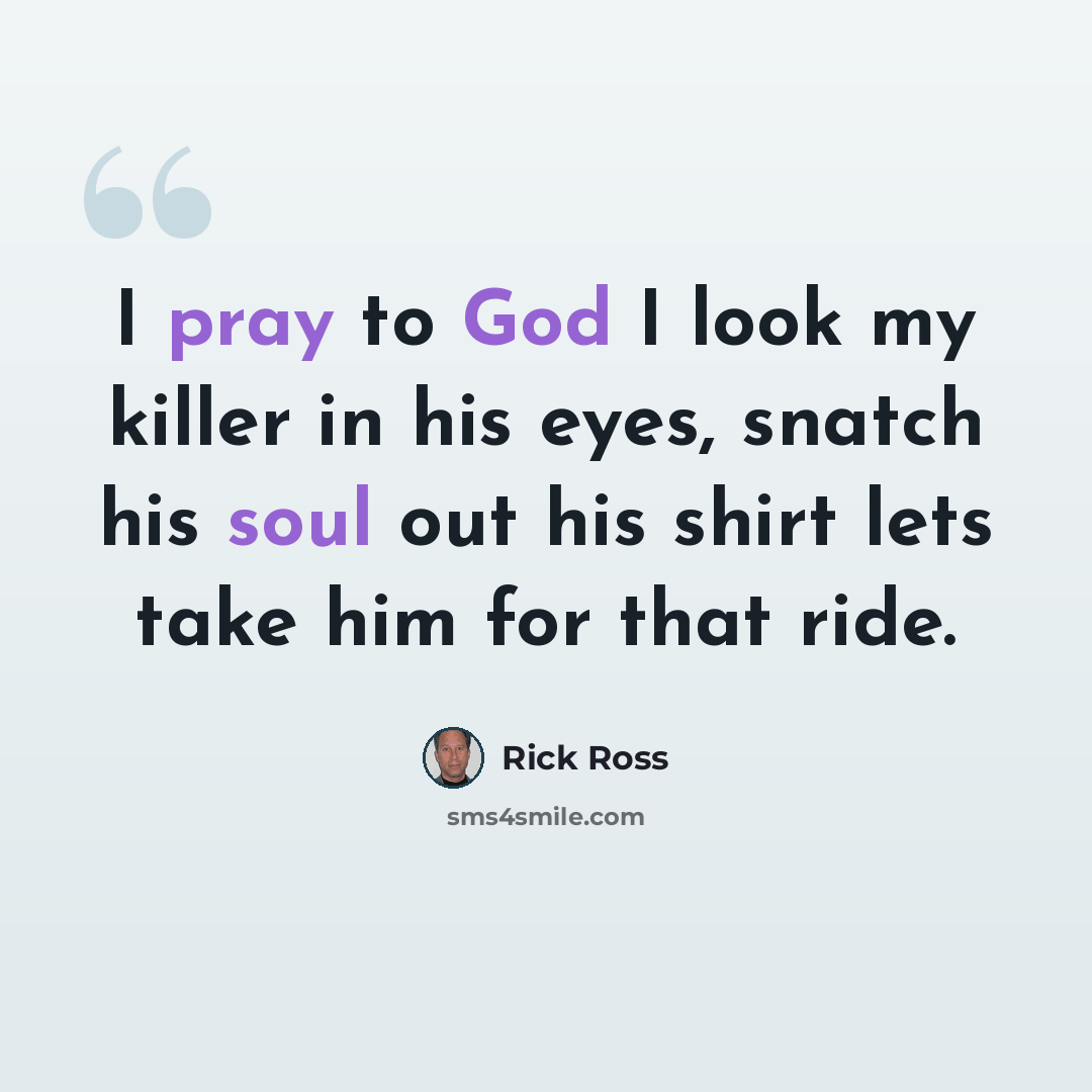 “I pray to God I look my killer in his eyes, snatch his soul out his shirt lets take him for that ride.” quote by Rick Ross