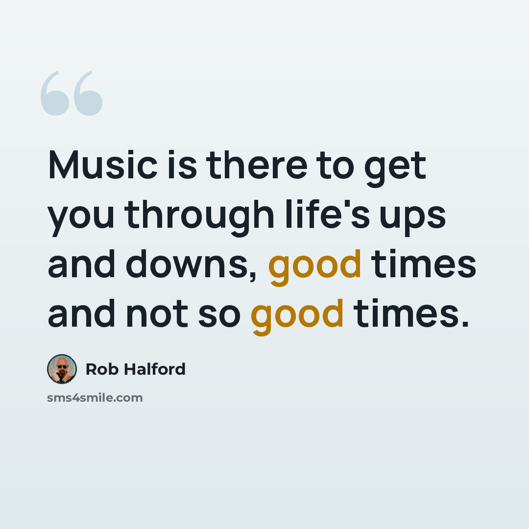 “Music is there to get you through life's ups and downs, good times and not so good times.” quote by Rob Halford