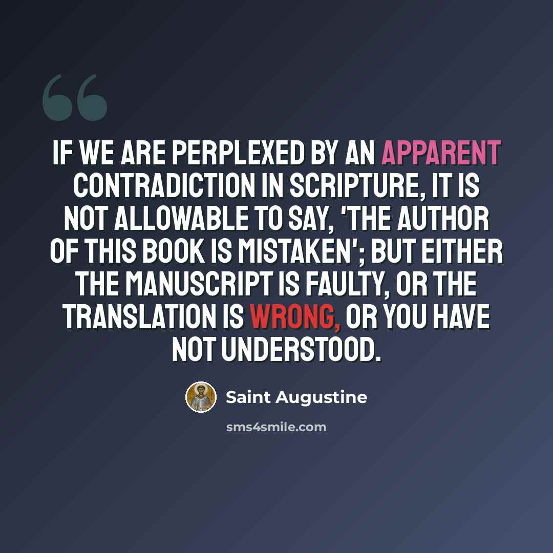 “If we are perplexed by an apparent contradiction in Scripture, it is not allowable to say, 'The author of this book is mistaken'; but either the manuscript is faulty, or the translation is wrong, or you have not understood.” quote by Saint Augustine