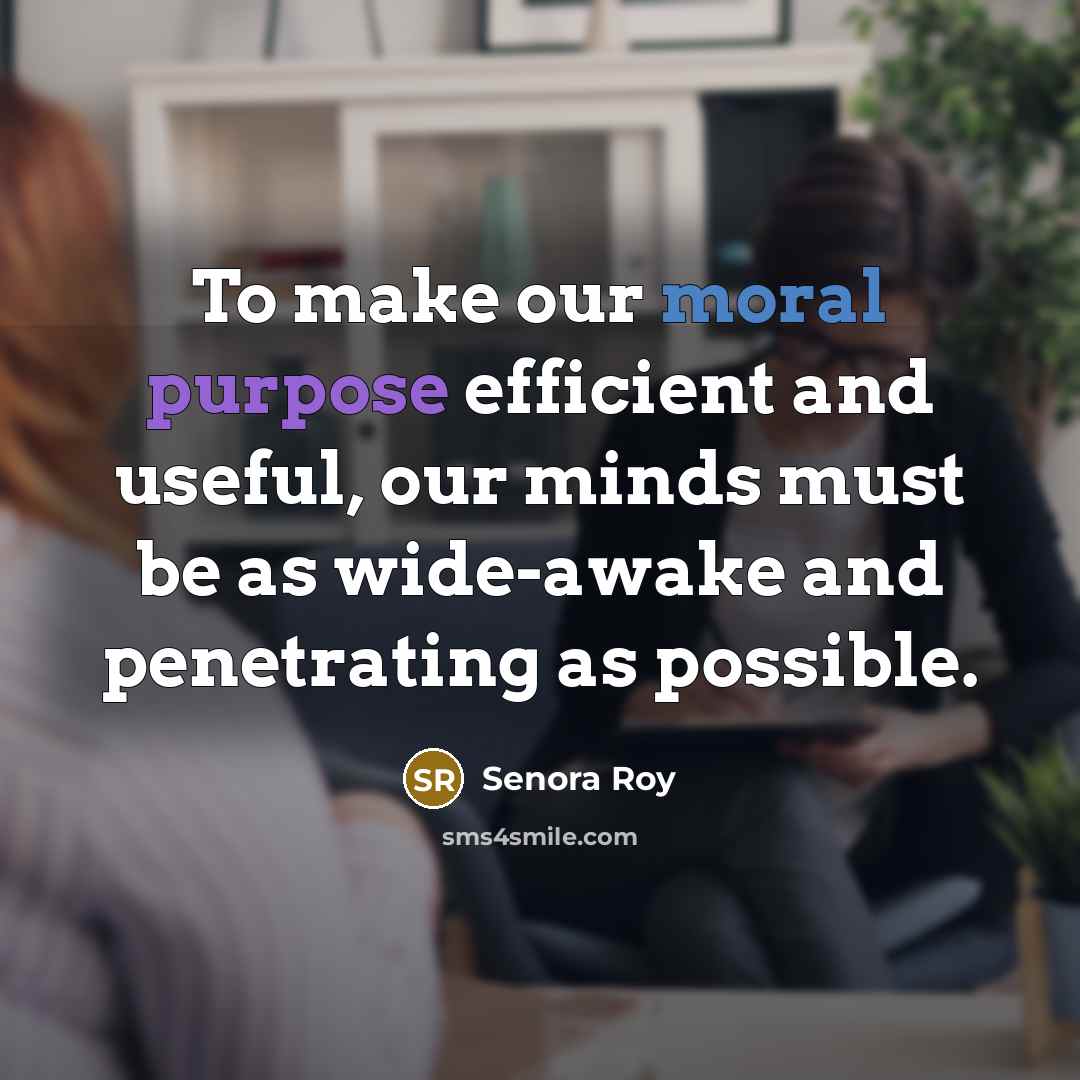 “To make our moral purpose efficient and useful, our minds must be as wide-awake and penetrating as possible.” quote by Senora Roy