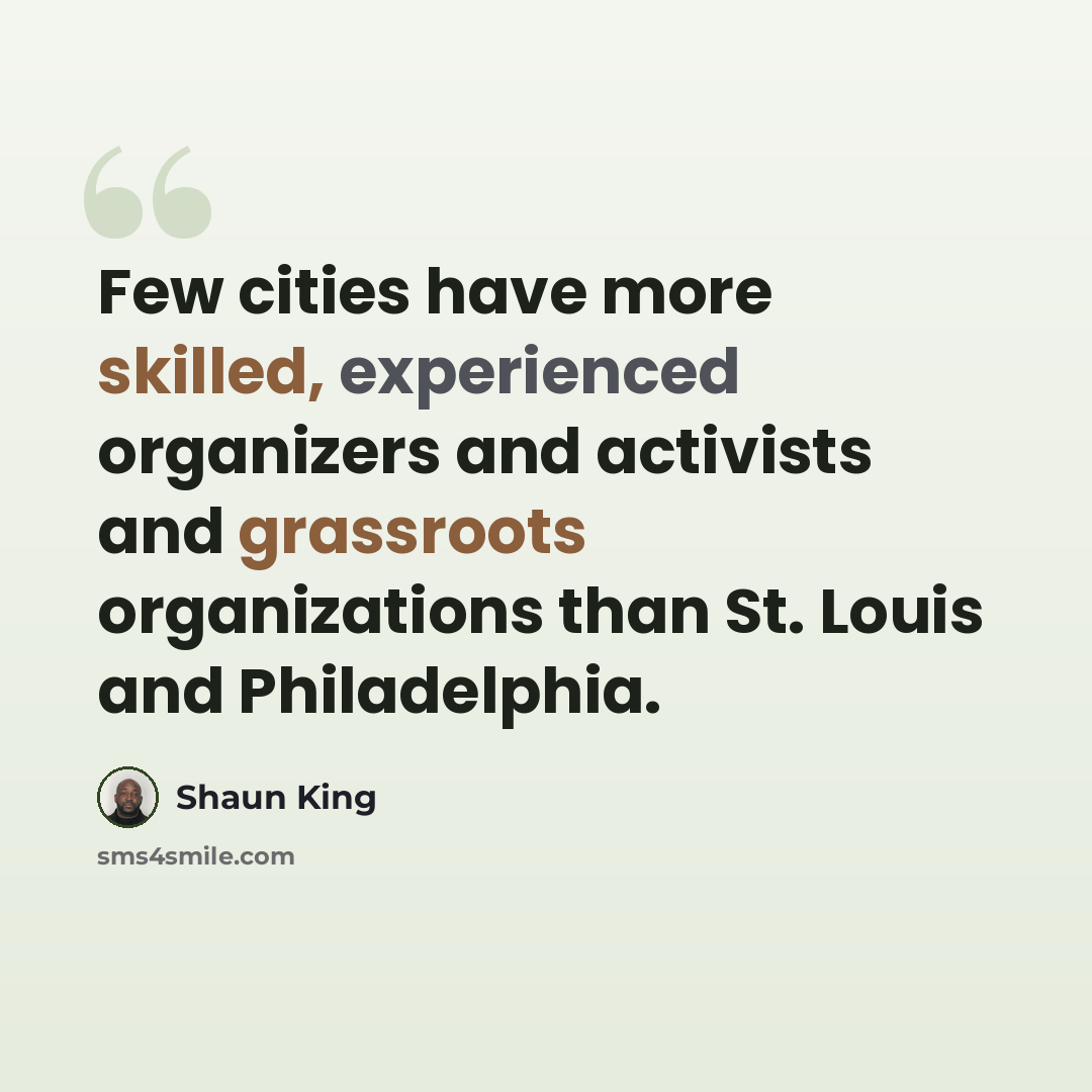 “Few cities have more skilled, experienced organizers and activists and grassroots organizations than St. Louis and Philadelphia.” quote by Shaun King