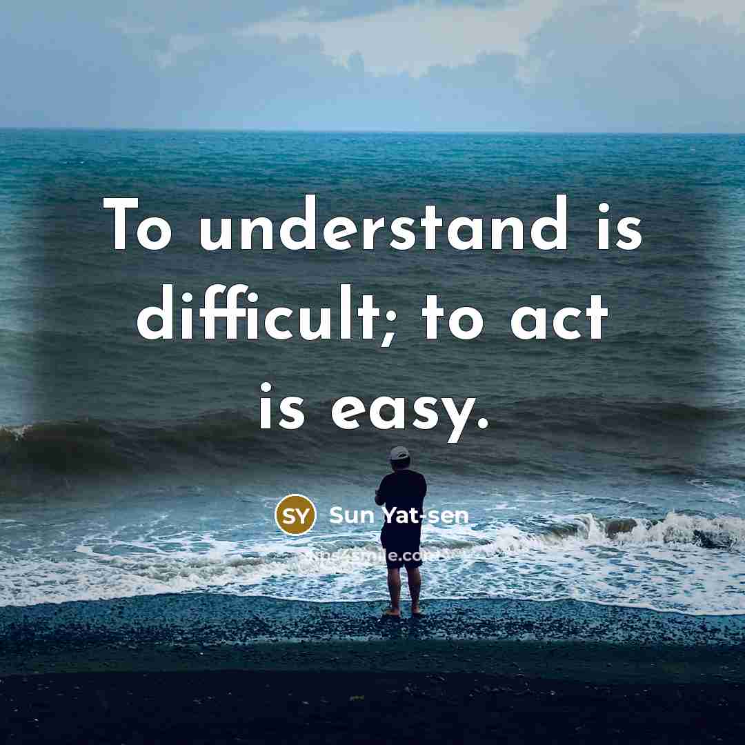 “To understand is difficult; to act is easy.” quote by Sun Yat-sen