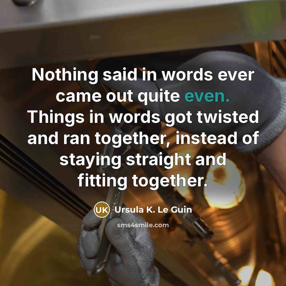 “Nothing said in words ever came out quite even. Things in words got twisted and ran together, instead of staying straight and fitting together.” quote by Ursula K. Le Guin