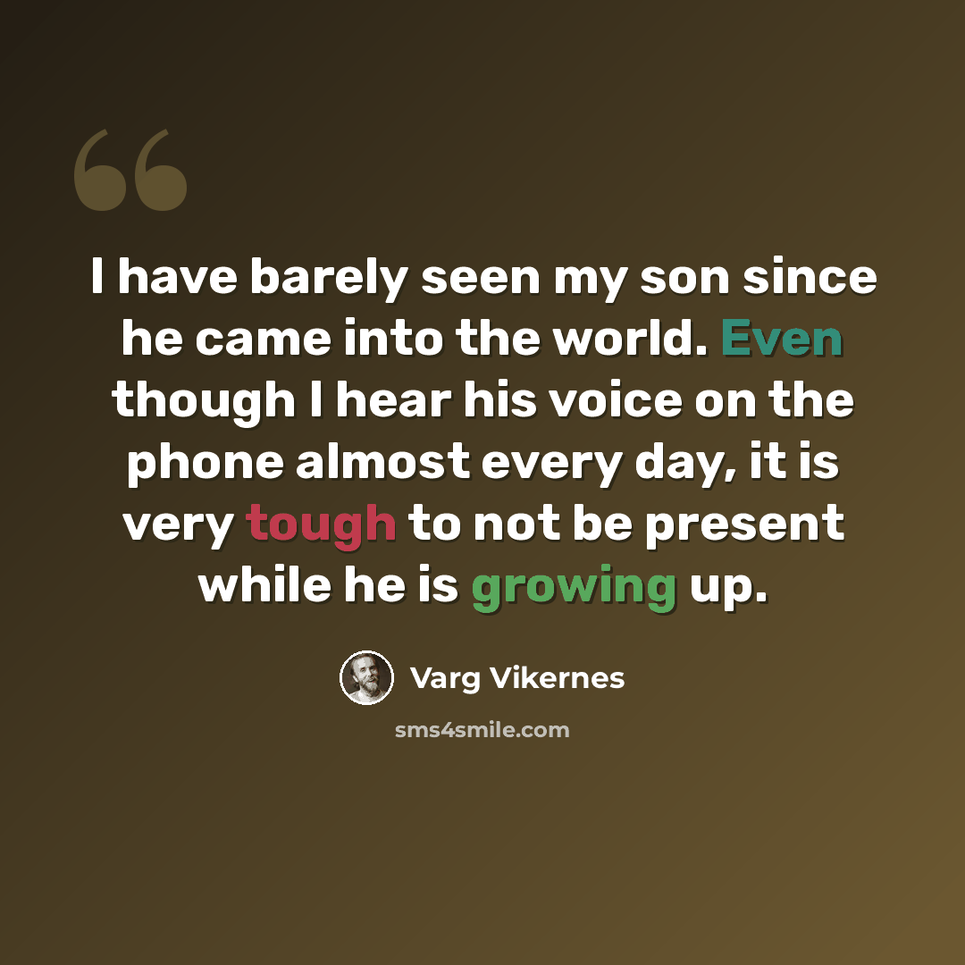 “I have barely seen my son since he came into the world. Even though I hear his voice on the phone almost every day, it is very tough to not be present while he is growing up.” quote by Varg Vikernes