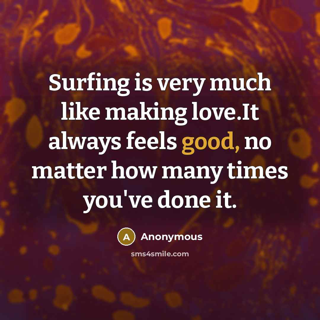 “Surfing is very much like making love.It always feels good, no matter how many times you've done it.” quote by Anonymous