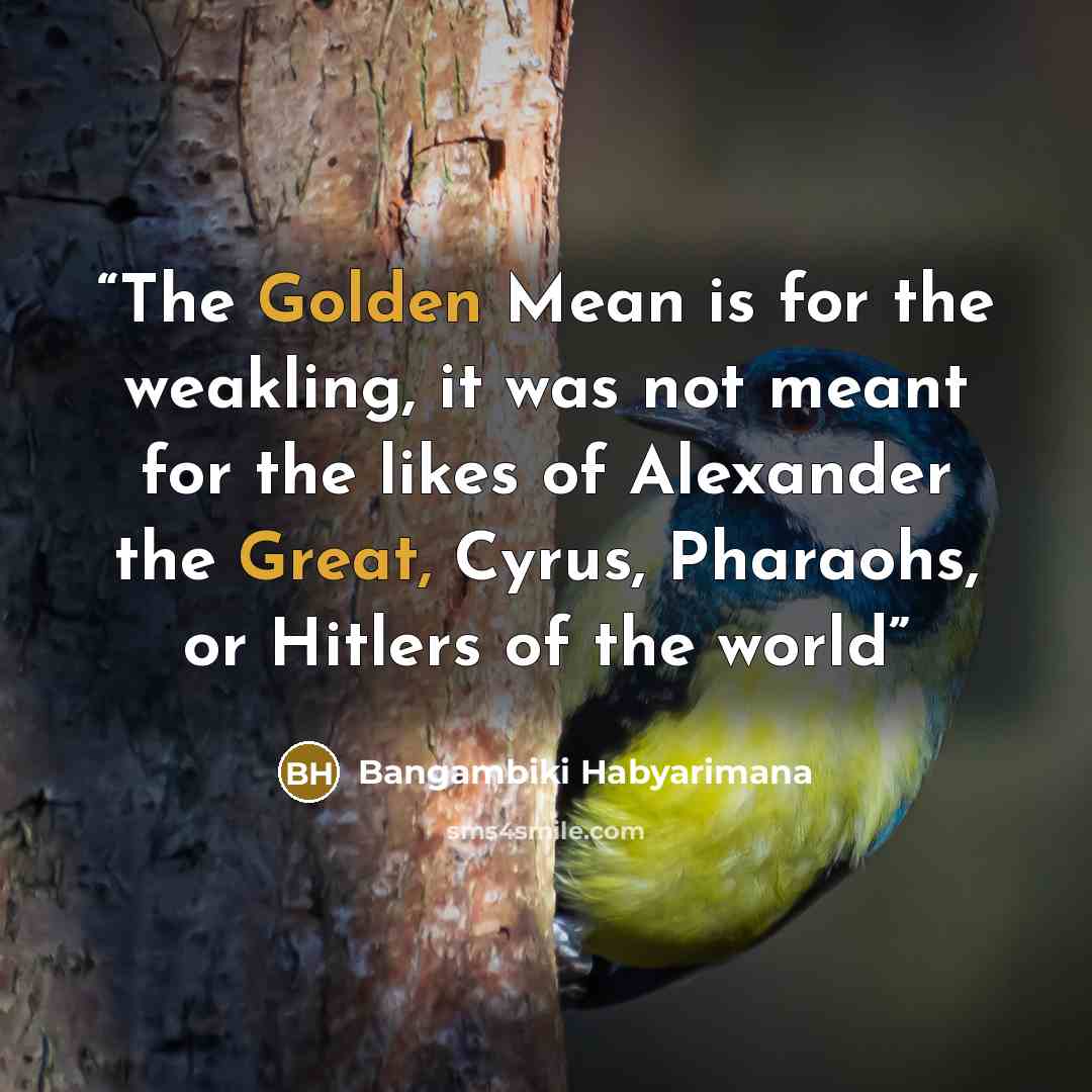 “The Golden Mean is for the weakling, it was not meant for the likes of Alexander the Great, Cyrus, Pharaohs, or Hitlers of the world” quote by Bangambiki Habyarimana