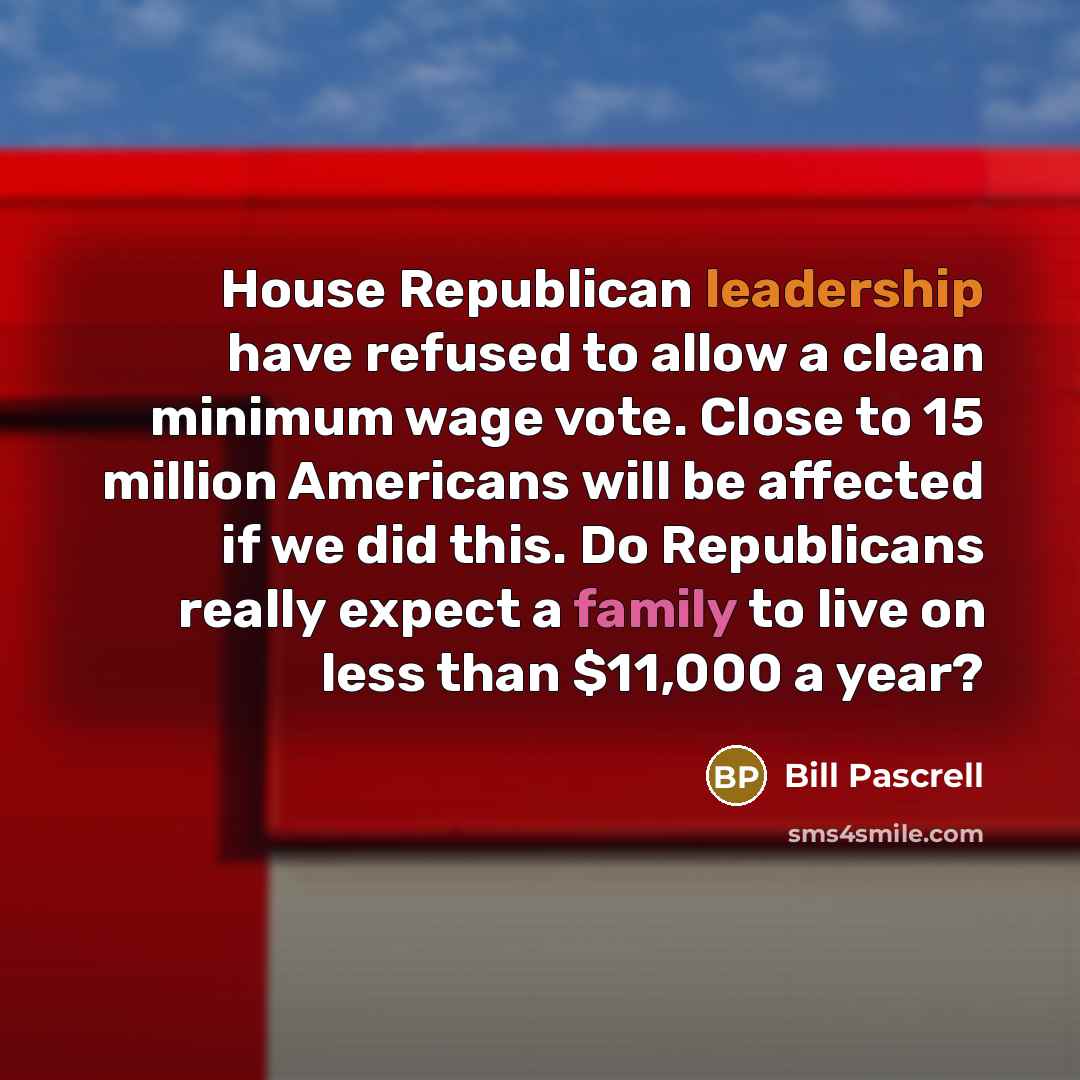 “House Republican leadership have refused to allow a clean minimum wage vote. Close to 15 million Americans will be affected if we did this. Do Republicans really expect a family to live on less than $11,000 a year?” quote by Bill Pascrell
