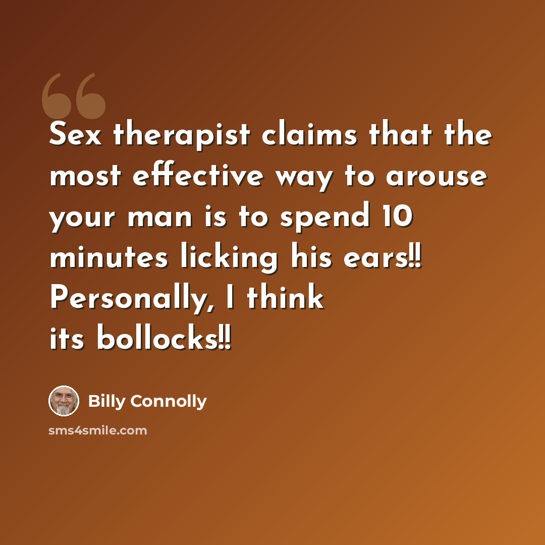 “Sex therapist claims that the most effective way to arouse your man is to spend 10 minutes licking his ears!! Personally, I think its bollocks!!” quote by Billy Connolly