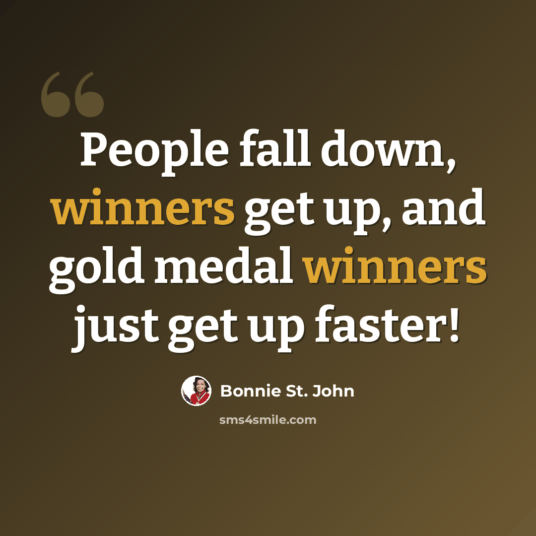 “People fall down, winners get up, and gold medal winners just get up faster!” quote by Bonnie St. John