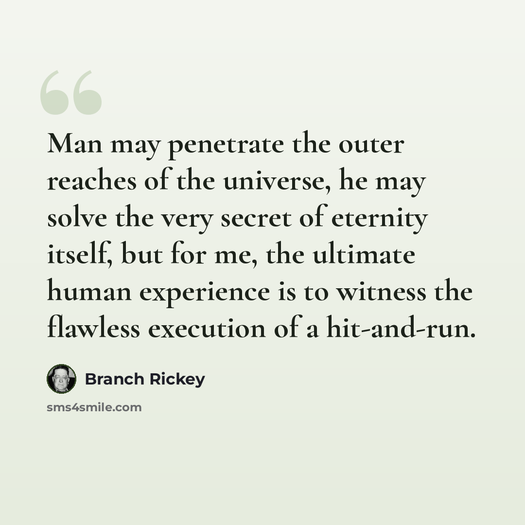 “Man may penetrate the outer reaches of the universe, he may solve the very secret of eternity itself, but for me, the ultimate human experience is to witness the flawless execution of a hit-and-run.” quote by Branch Rickey