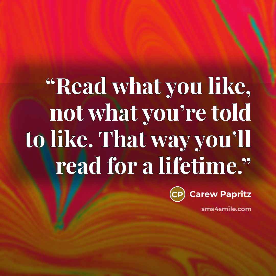 “Read what you like, not what you’re told to like. That way you’ll read for a lifetime.” quote by Carew Papritz