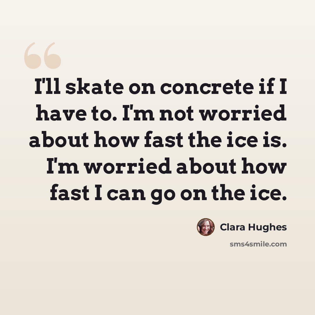 “I'll skate on concrete if I have to. I'm not worried about how fast the ice is. I'm worried about how fast I can go on the ice.” quote by Clara Hughes