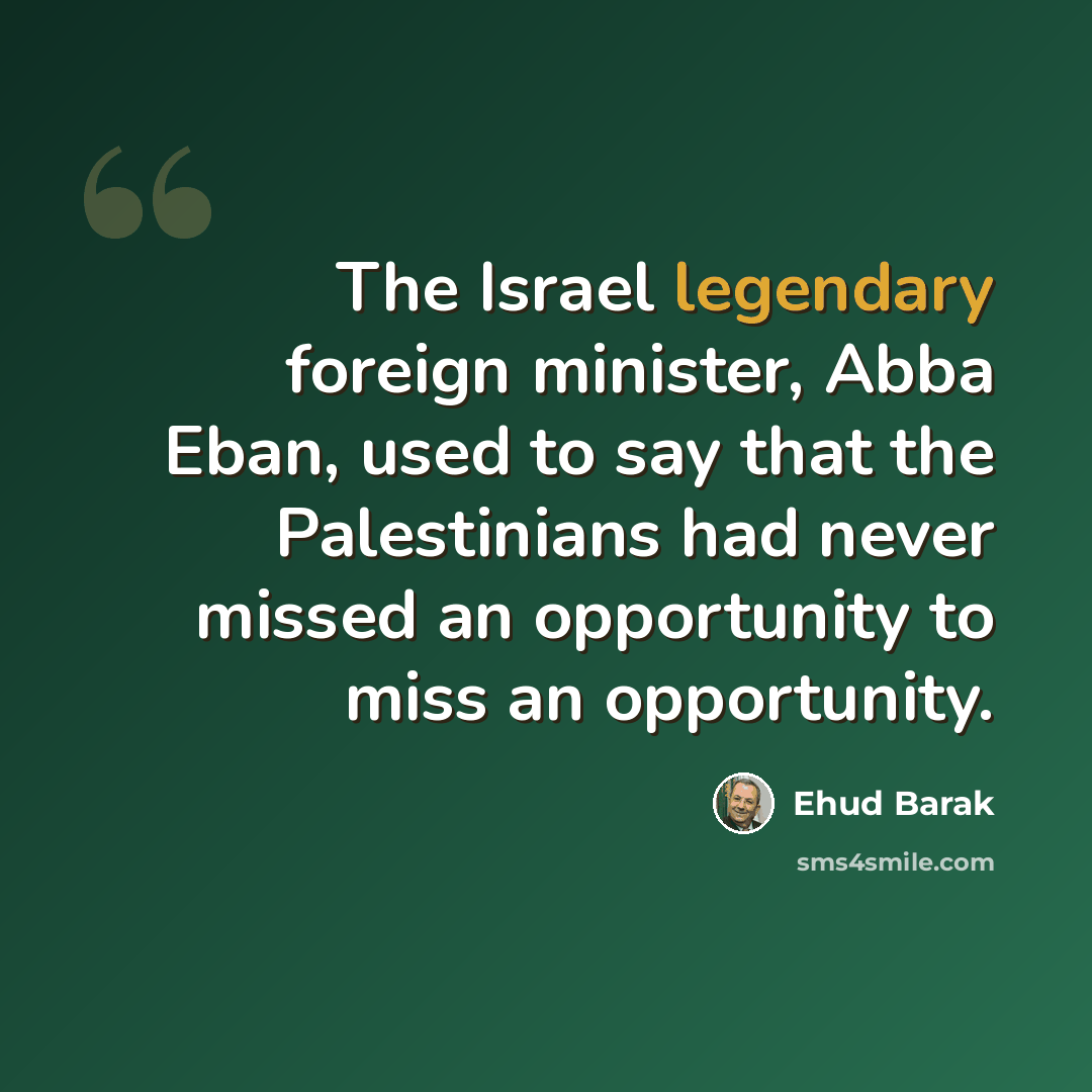 “The Israel legendary foreign minister, Abba Eban, used to say that the Palestinians had never missed an opportunity to miss an opportunity.” quote by Ehud Barak