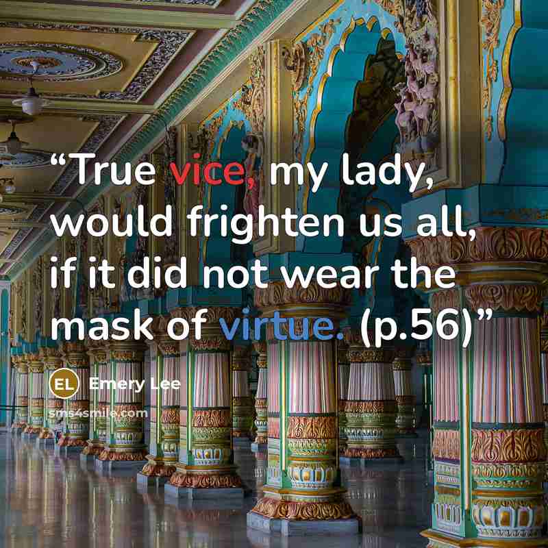 “True vice, my lady, would frighten us all, if it did not wear the mask of virtue. (p.56)” quote by Emery Lee