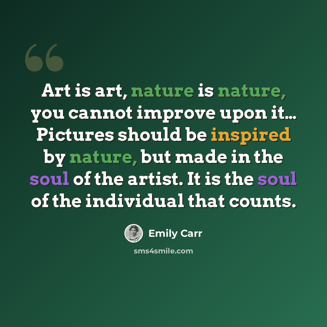 “Art is art, nature is nature, you cannot improve upon it… Pictures should be inspired by nature, but made in the soul of the artist. It is the soul of the individual that counts.” quote by Emily Carr