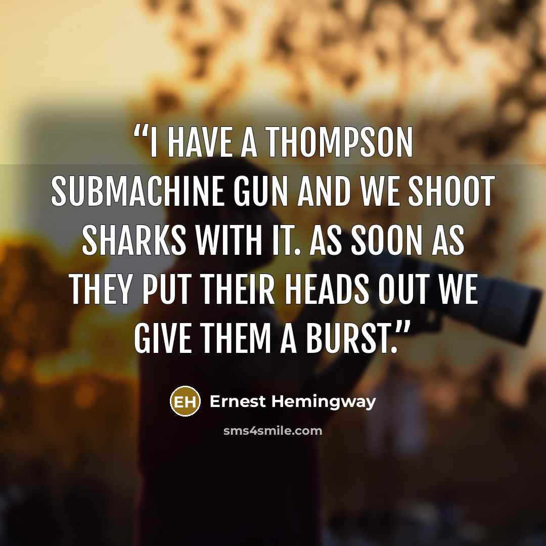 “I have a Thompson SubMachine gun and we shoot sharks with it. As soon as they put their heads out we give them a burst.” quote by Ernest Hemingway
