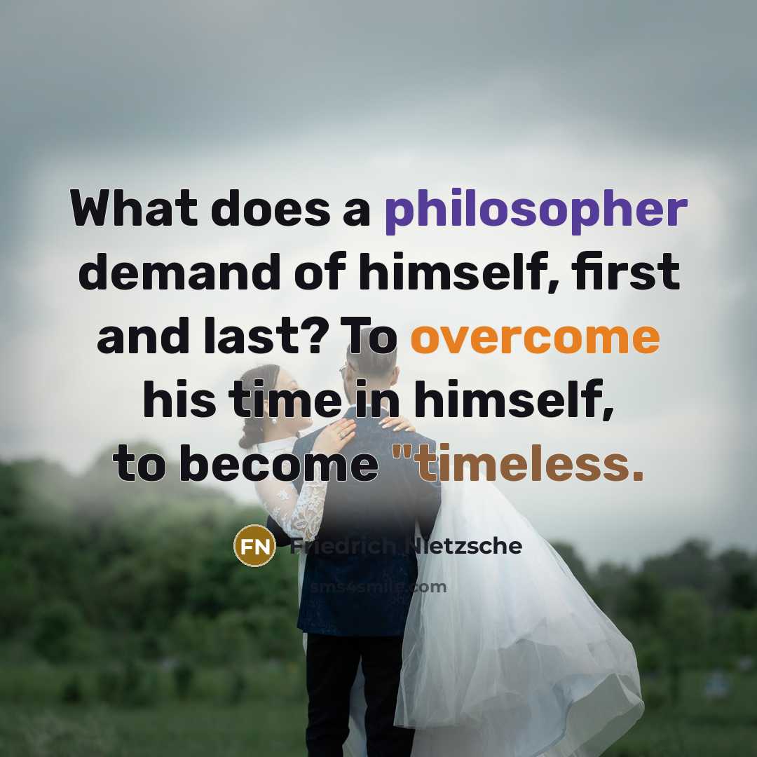 “What does a philosopher demand of himself, first and last? To overcome his time in himself, to become "timeless.” quote by Friedrich Nietzsche
