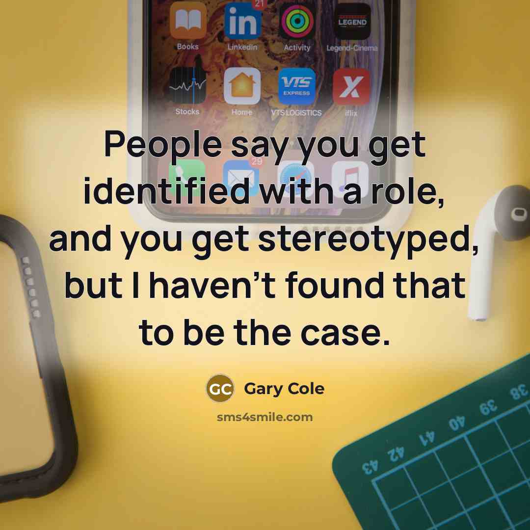 “People say you get identified with a role, and you get stereotyped, but I haven't found that to be the case.” quote by Gary Cole