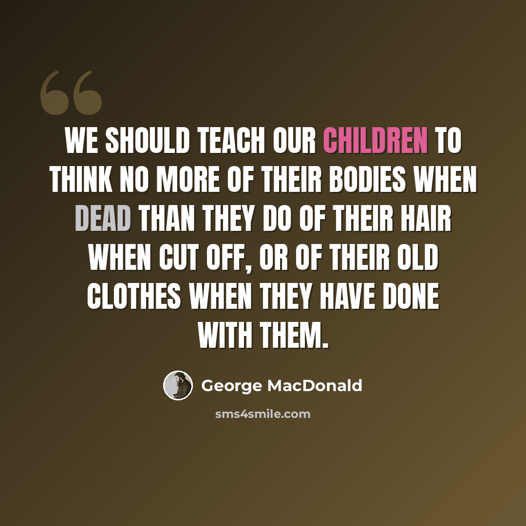 “We should teach our children to think no more of their bodies when dead than they do of their hair when cut off, or of their old clothes when they have done with them.” quote by George MacDonald