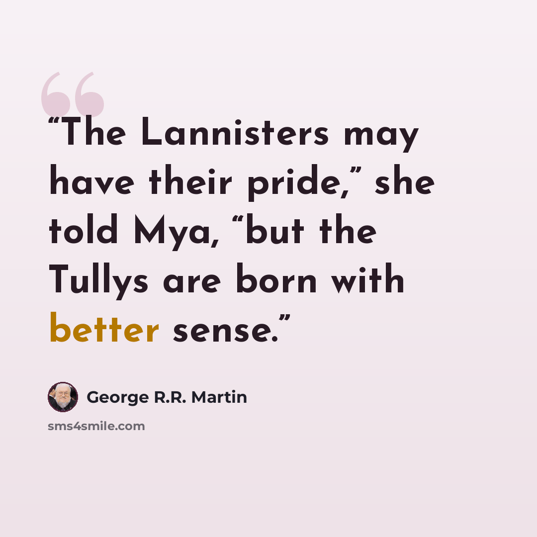“The Lannisters may have their pride,” she told Mya, “but the Tullys are born with better sense.” quote by George R.R. Martin
