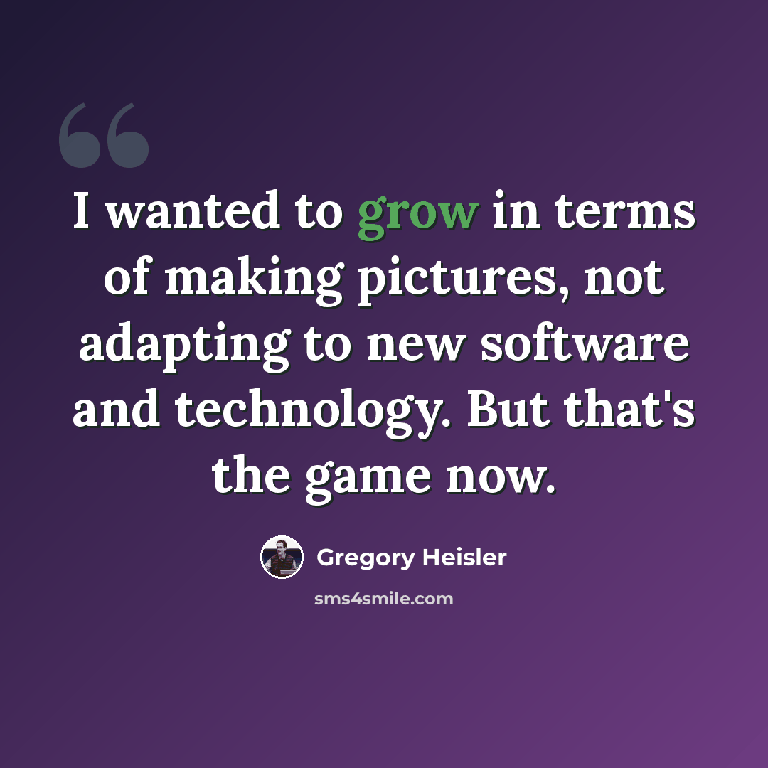 “I wanted to grow in terms of making pictures, not adapting to new software and technology. But that's the game now.” quote by Gregory Heisler