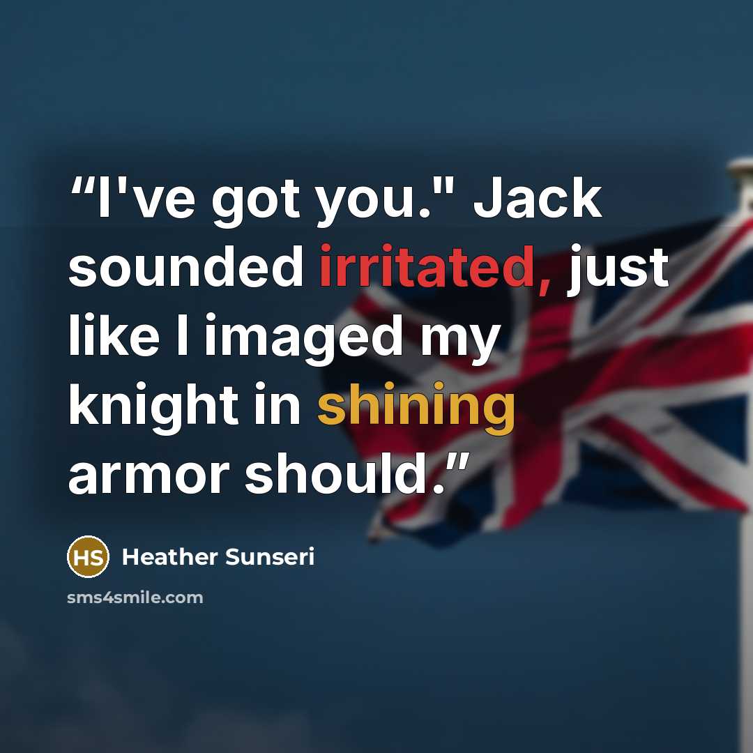 “I've got you." Jack sounded irritated, just like I imaged my knight in shining armor should.” quote by Heather Sunseri