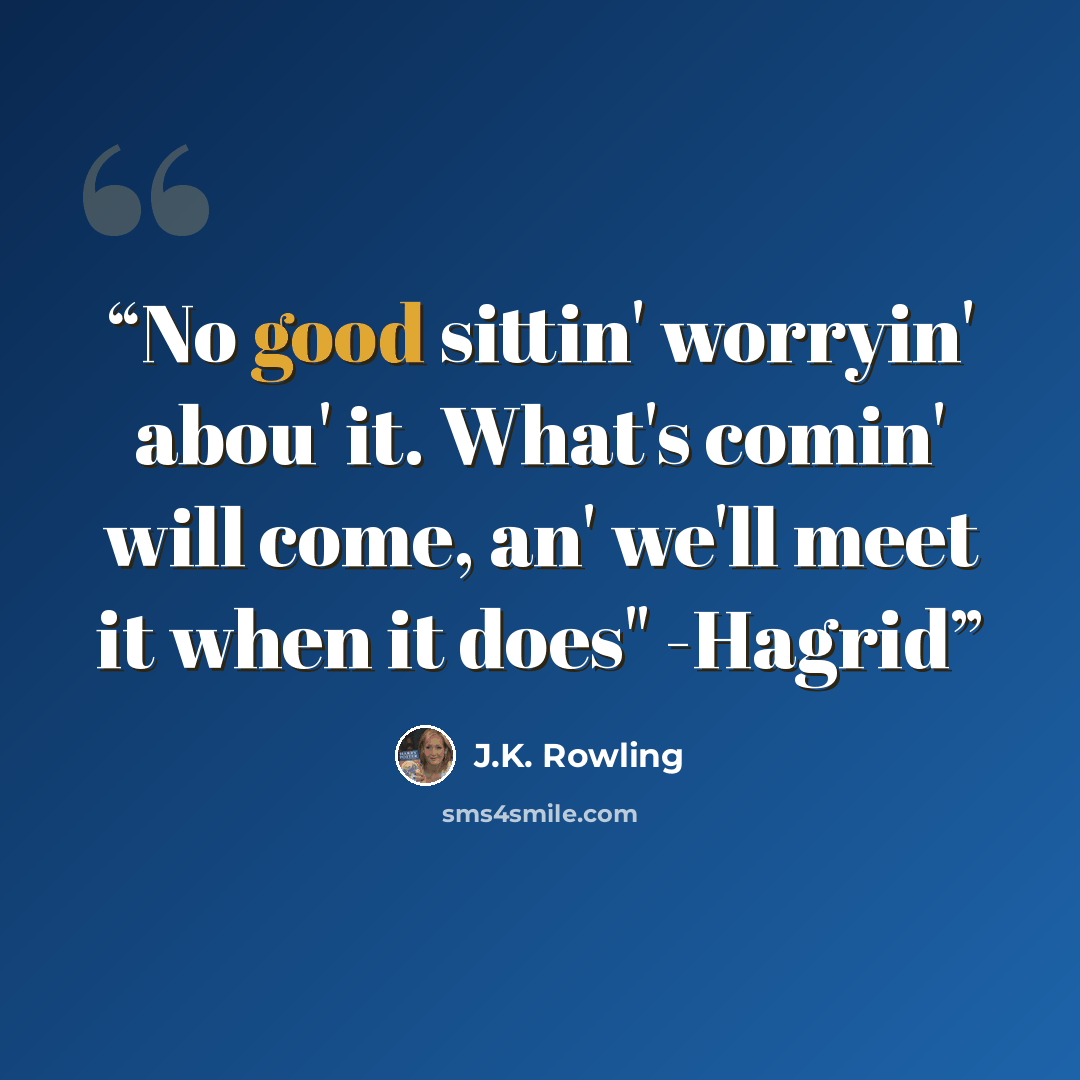 “No good sittin' worryin' abou' it. What's comin' will come, an' we'll meet it when it does" -Hagrid” quote by J.K. Rowling