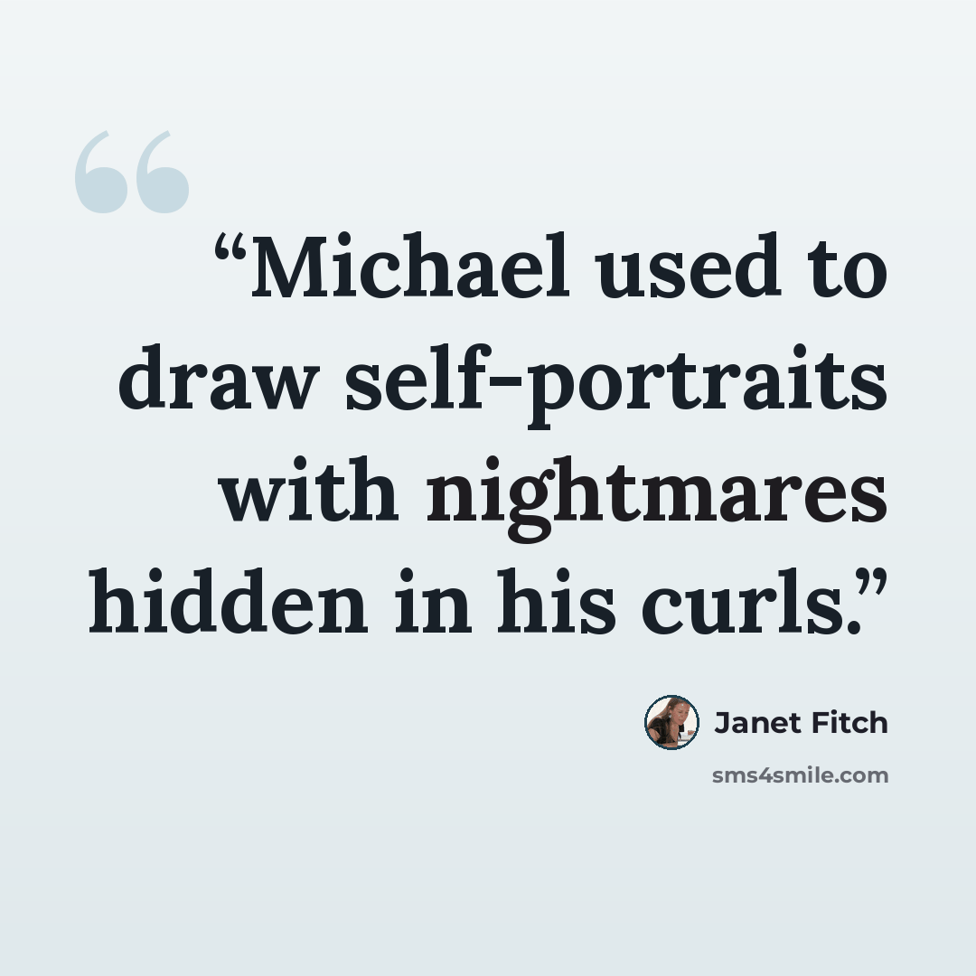 “Michael used to draw self-portraits with nightmares hidden in his curls.” quote by Janet Fitch