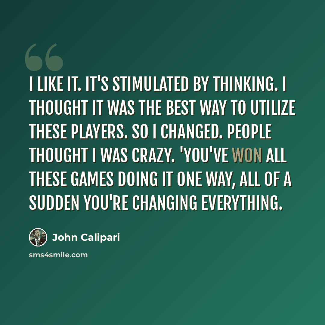 “I like it. It's stimulated by thinking. I thought it was the best way to utilize these players. So I changed. People thought I was crazy. 'You've won all these games doing it one way, all of a sudden you're changing everything.” quote by John Calipari
