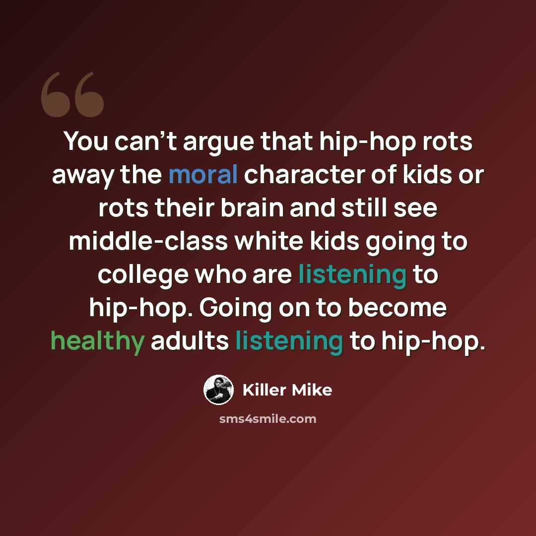 “You can't argue that hip-hop rots away the moral character of kids or rots their brain and still see middle-class white kids going to college who are listening to hip-hop. Going on to become healthy adults listening to hip-hop.” quote by Killer Mike