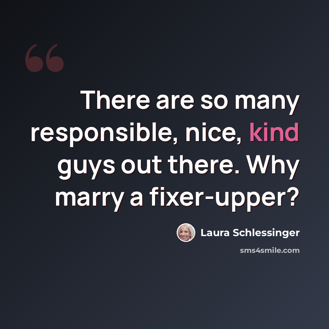 “There are so many responsible, nice, kind guys out there. Why marry a fixer-upper?” quote by Laura Schlessinger