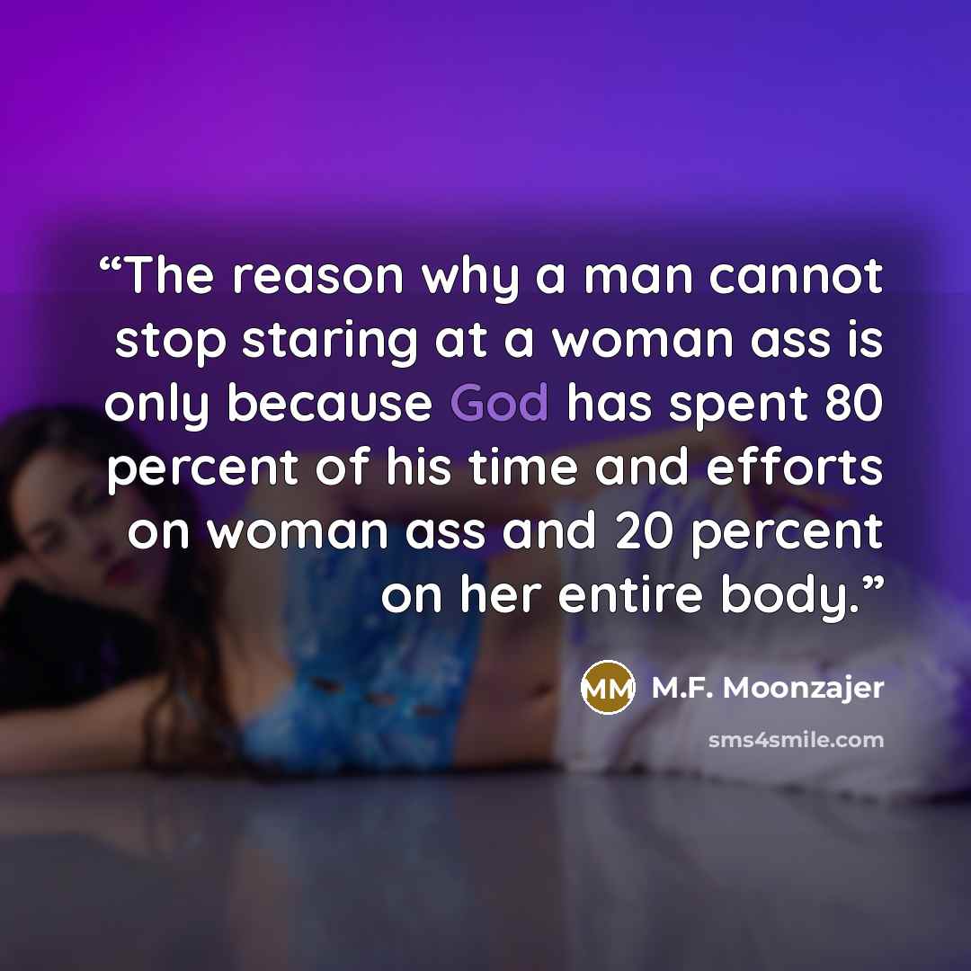 “The reason why a man cannot stop staring at a woman ass is only because God has spent 80 percent of his time and efforts on woman ass and 20 percent on her entire body.” quote by M.F. Moonzajer