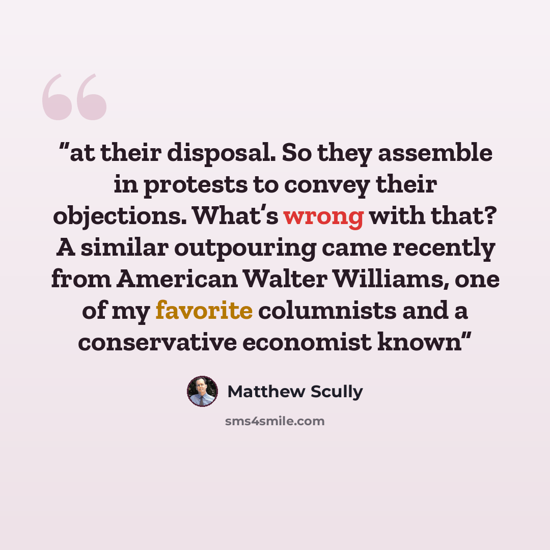 “at their disposal. So they assemble in protests to convey their objections. What’s wrong with that? A similar outpouring came recently from American Walter Williams, one of my favorite columnists and a conservative economist known” quote by Matthew Scully