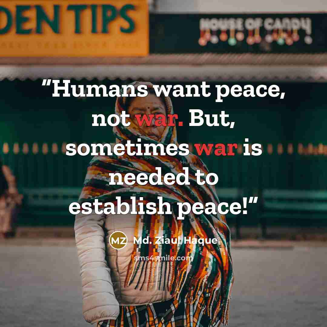 “Humans want peace, not war. But, sometimes war is needed to establish peace!” quote by Md. Ziaul Haque