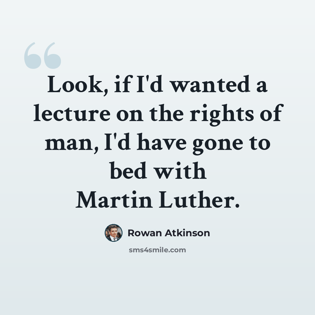 “Look, if I'd wanted a lecture on the rights of man, I'd have gone to bed with Martin Luther.” quote by Rowan Atkinson