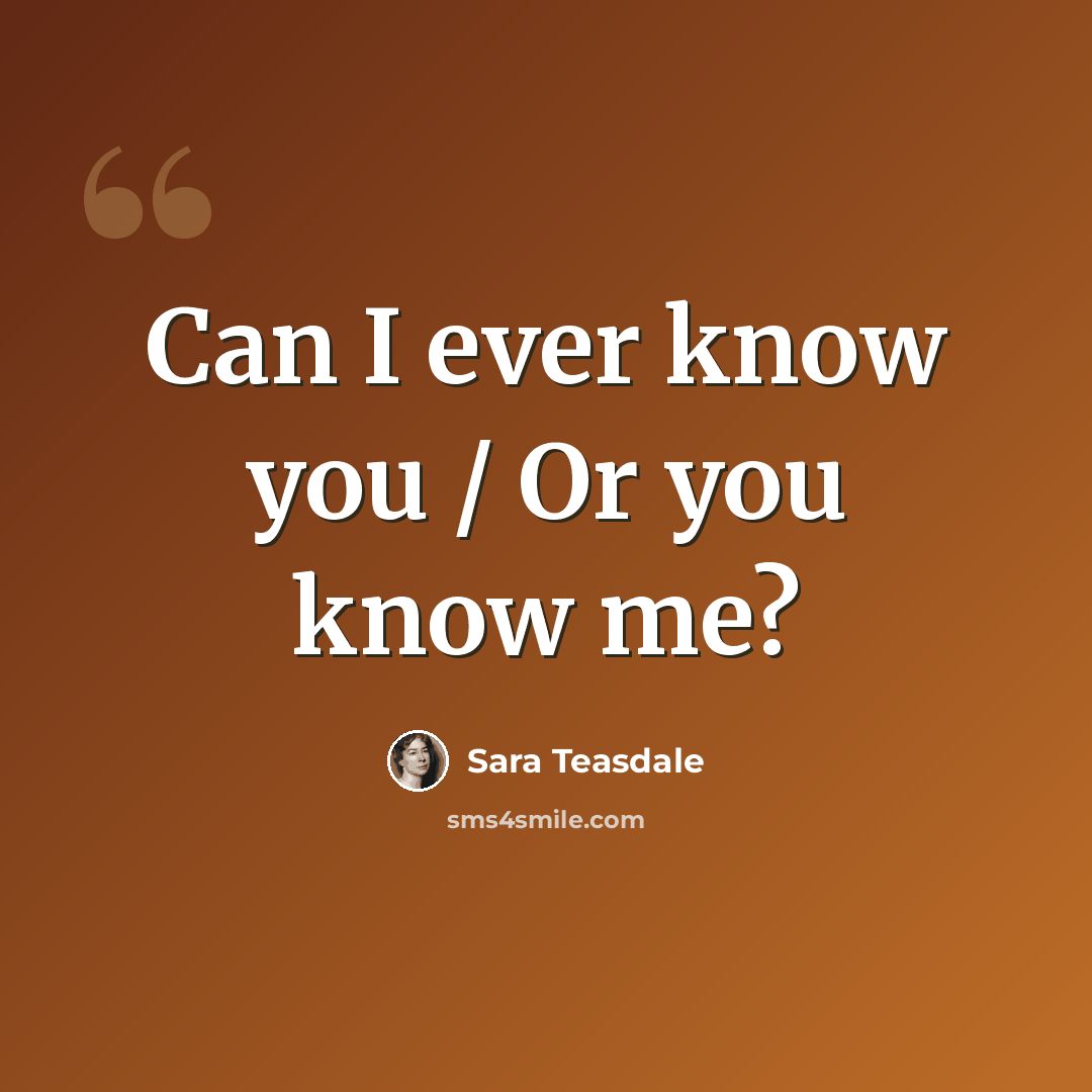 “Can I ever know you / Or you know me?” quote by Sara Teasdale