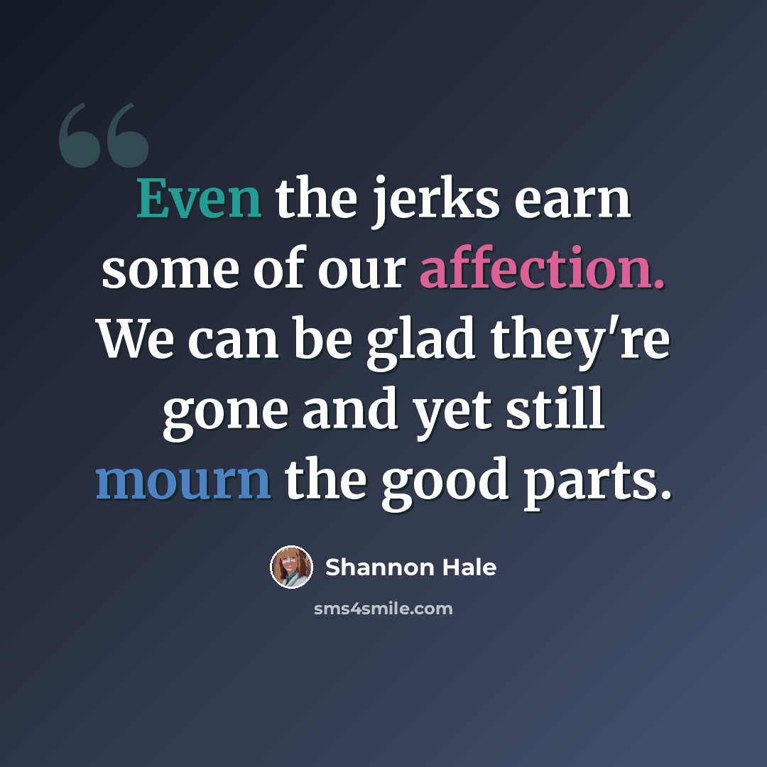 “Even the jerks earn some of our affection. We can be glad they're gone and yet still mourn the good parts.” quote by Shannon Hale