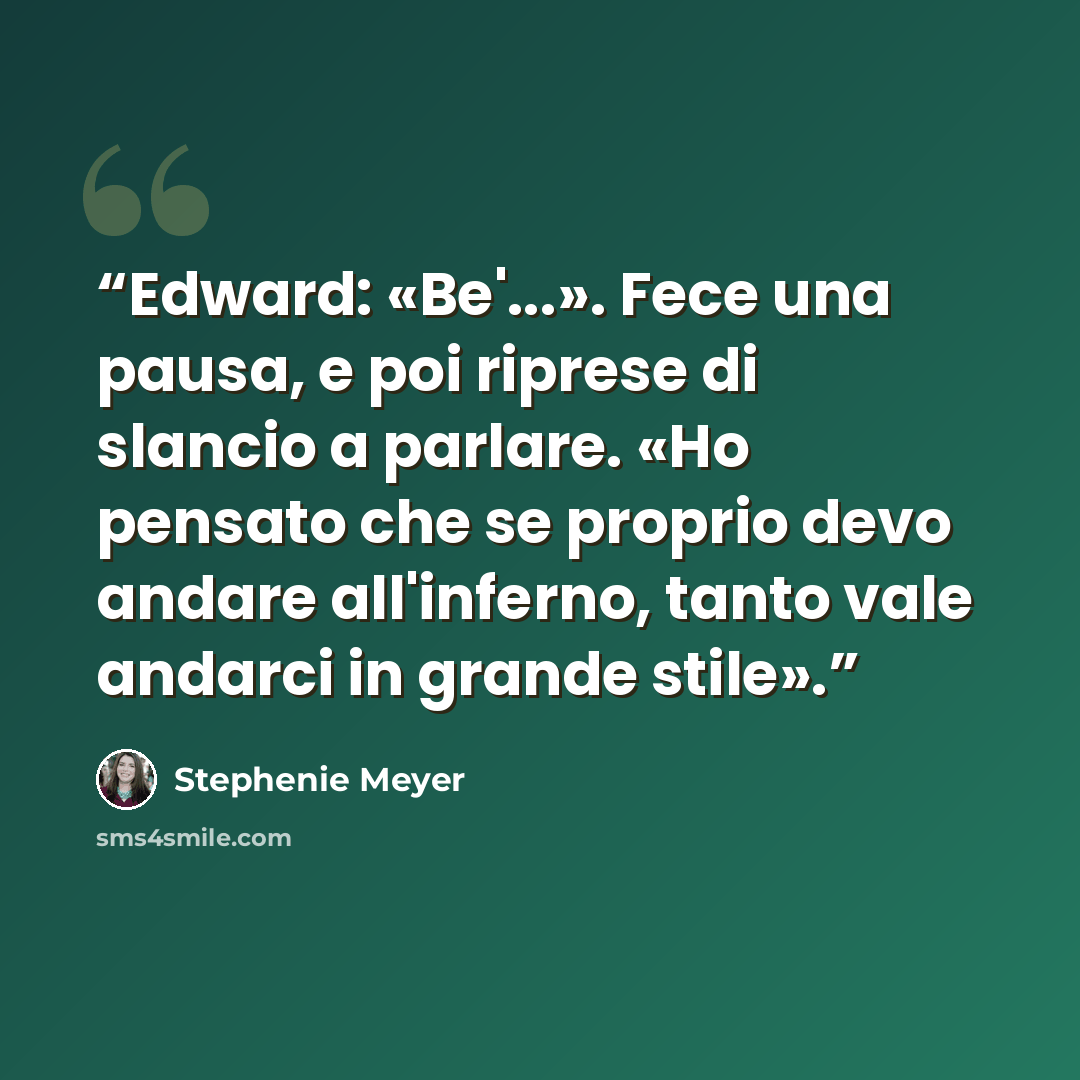 “Edward: «Be'...». Fece una pausa, e poi riprese di slancio a parlare. «Ho pensato che se proprio devo andare all'inferno, tanto vale andarci in grande stile».” quote by Stephenie Meyer