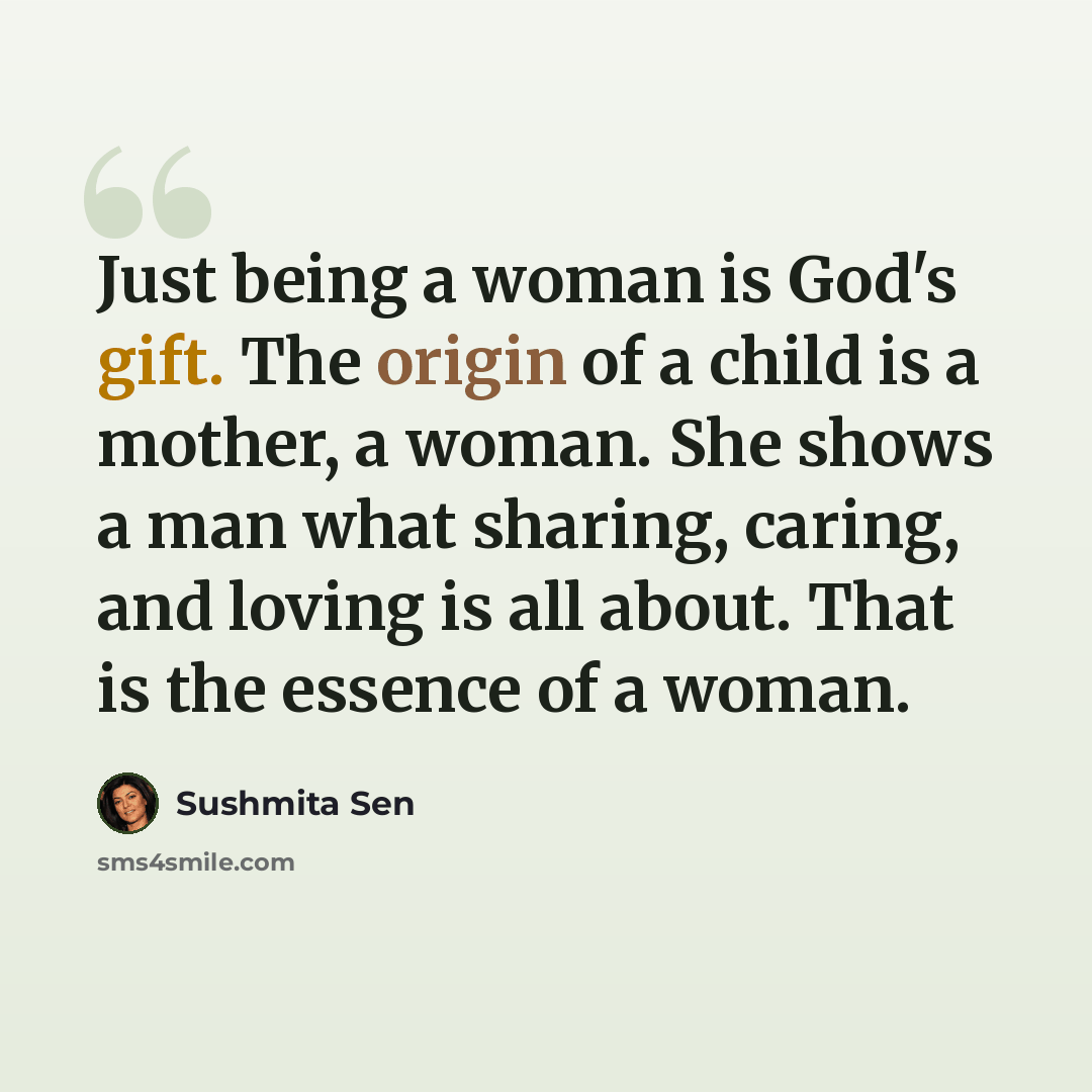 “Just being a woman is God's gift. The origin of a child is a mother, a woman. She shows a man what sharing, caring, and loving is all about. That is the essence of a woman.” quote by Sushmita Sen