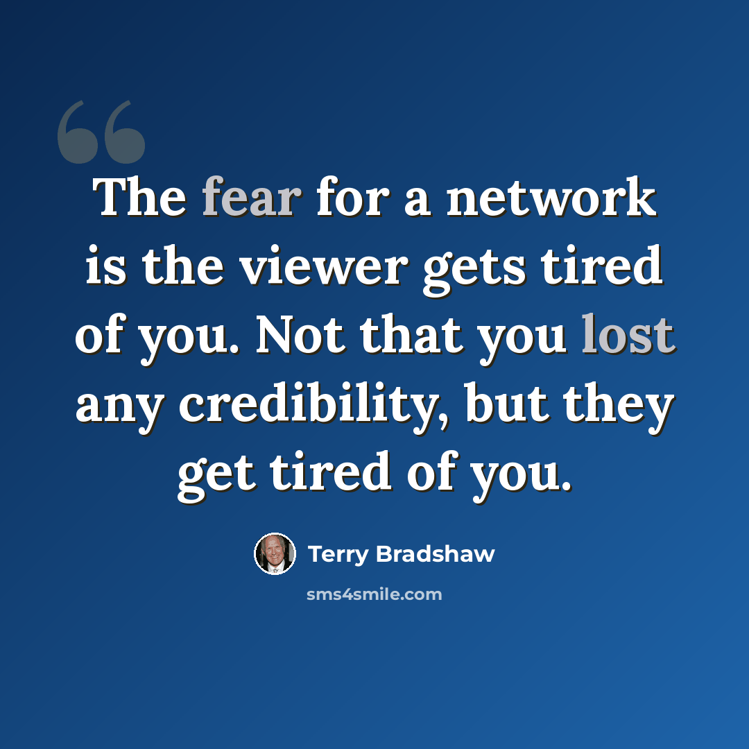 “The fear for a network is the viewer gets tired of you. Not that you lost any credibility, but they get tired of you.” quote by Terry Bradshaw