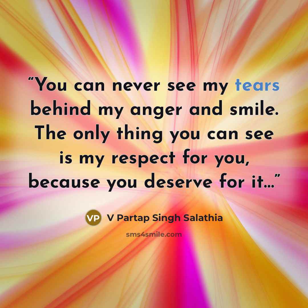“You can never see my tears behind my anger and smile. The only thing you can see is my respect for you, because you deserve for it…” quote by V Partap Singh Salathia