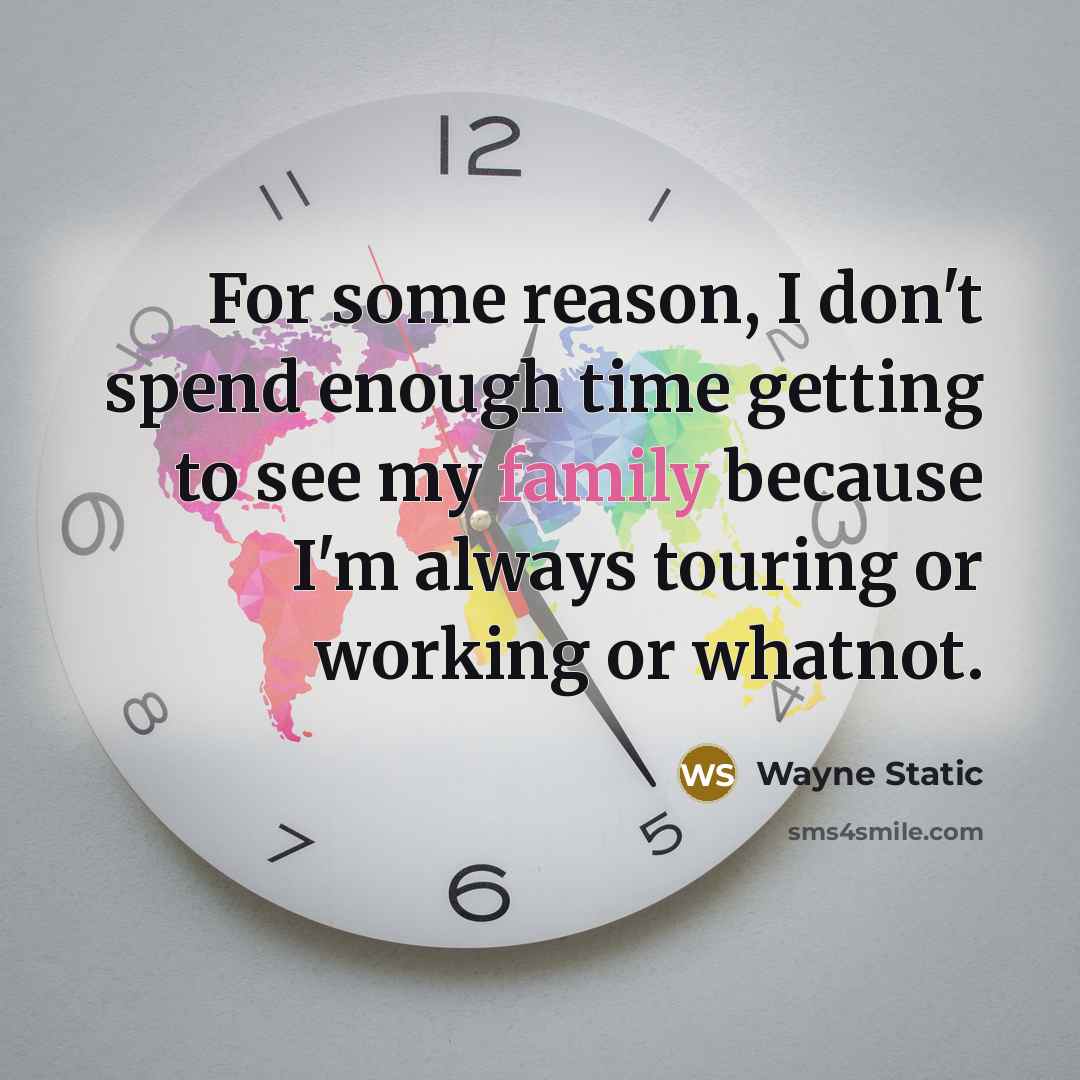 “For some reason, I don't spend enough time getting to see my family because I'm always touring or working or whatnot.” quote by Wayne Static