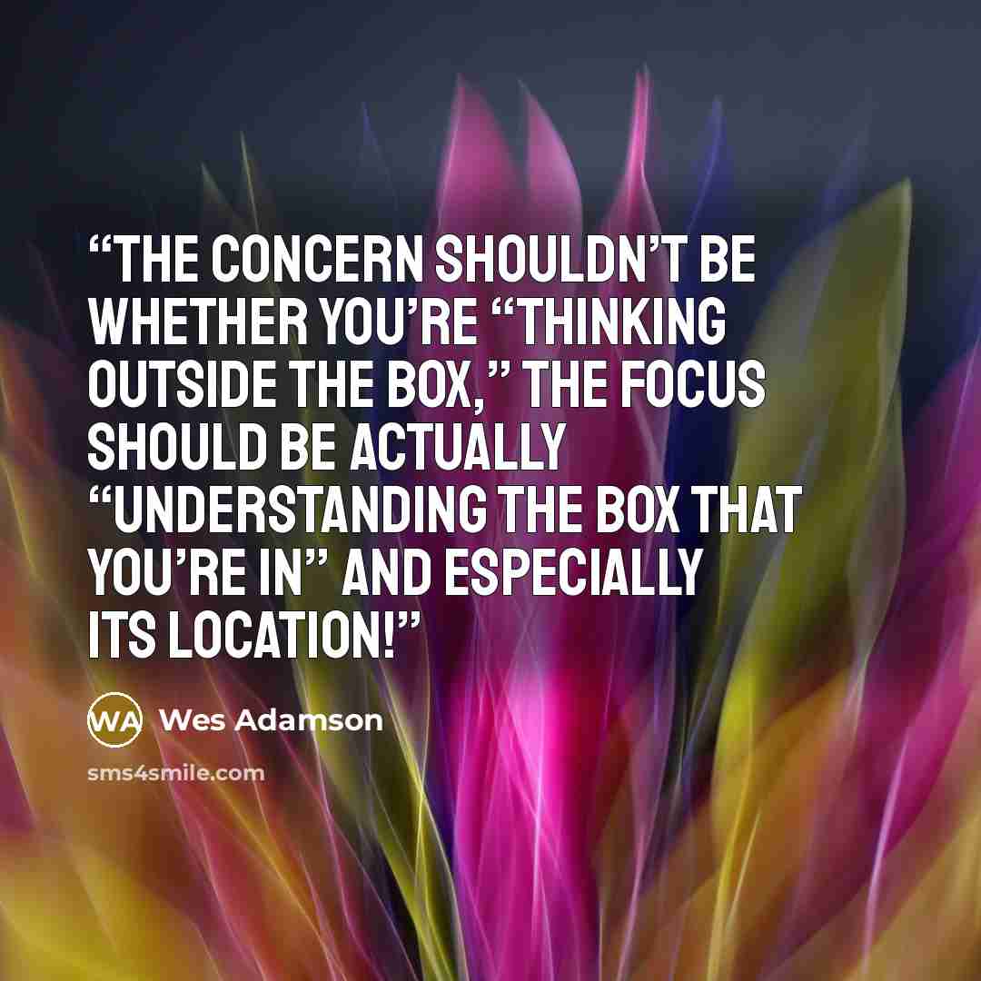 “The concern shouldn’t be whether you’re “thinking outside the box,” the focus should be actually “understanding the box that you’re in” and especially its location!” quote by Wes Adamson