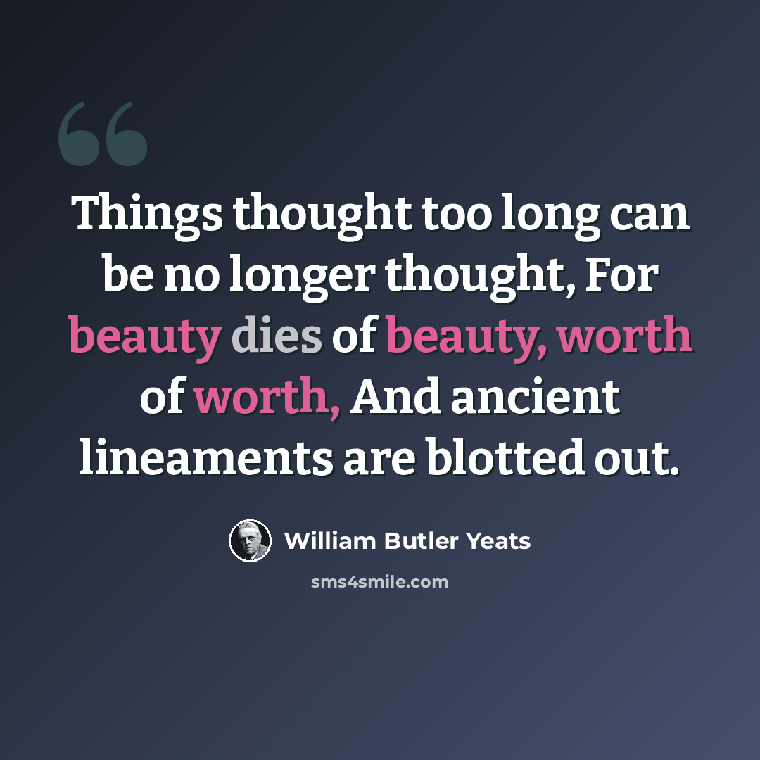 “Things thought too long can be no longer thought, For beauty dies of beauty, worth of worth, And ancient lineaments are blotted out.” quote by William Butler Yeats
