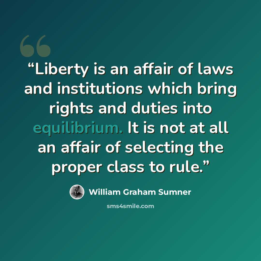 “Liberty is an affair of laws and institutions which bring rights and duties into equilibrium. It is not at all an affair of selecting the proper class to rule.” quote by William Graham Sumner
