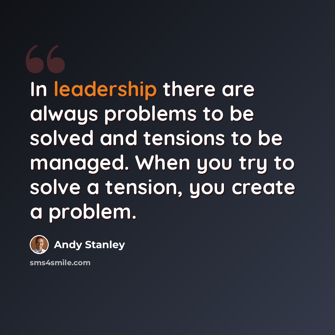 “In leadership there are always problems to be solved and tensions to be managed. When you try to solve a tension, you create a problem.” quote by Andy Stanley