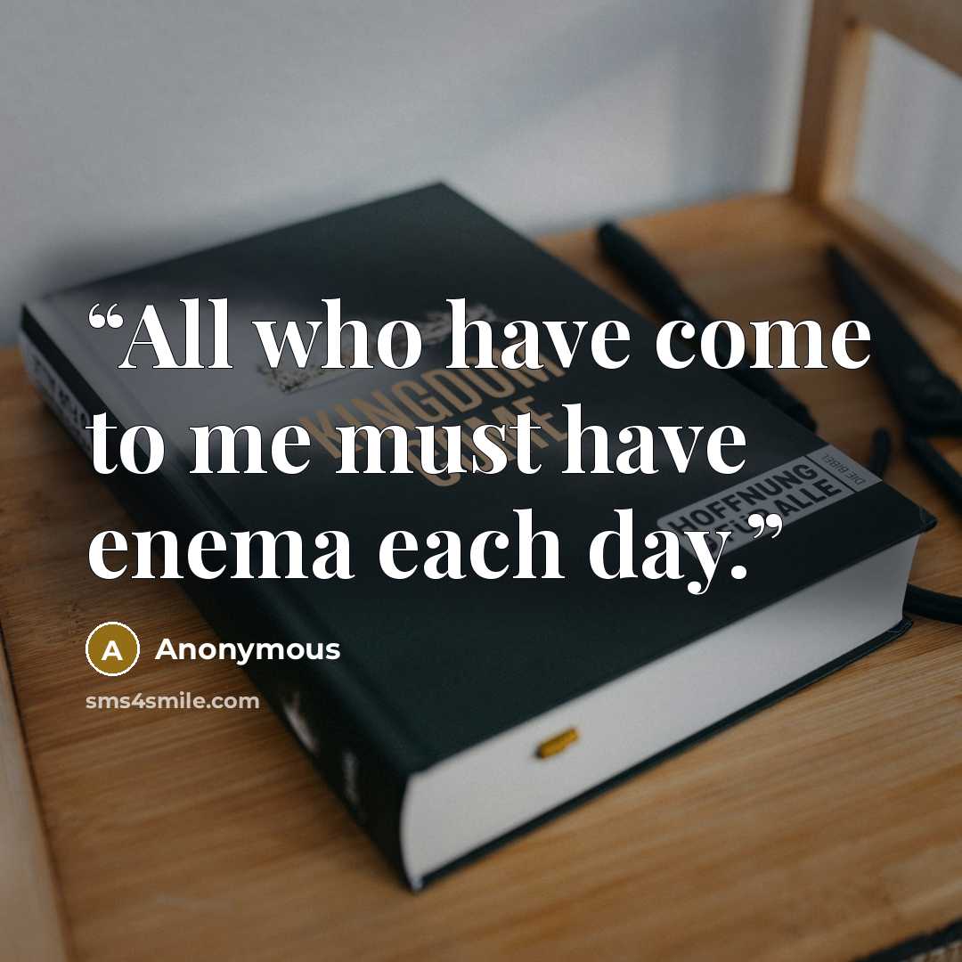 “All who have come to me must have enema each day.” quote by Anonymous