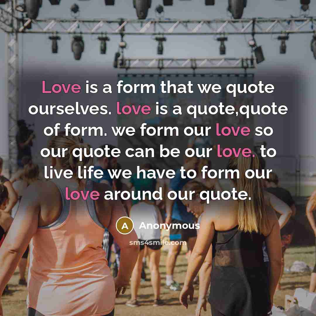 “Love is a form that we quote ourselves. love is a quote,quote of form. we form our love so our quote can be our love. to live life we have to form our love around our quote.” quote by Anonymous