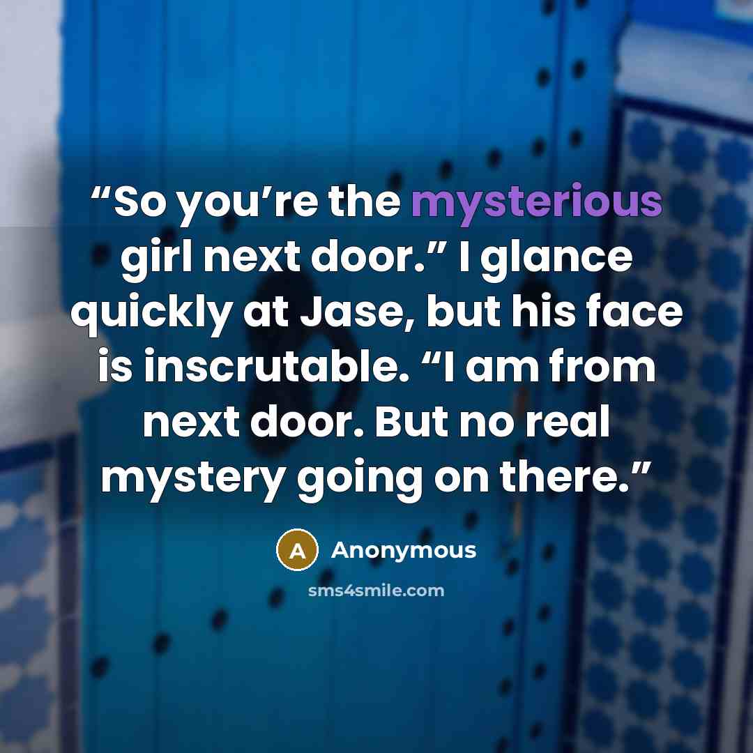 “So you’re the mysterious girl next door.” I glance quickly at Jase, but his face is inscrutable. “I am from next door. But no real mystery going on there.” quote by Anonymous